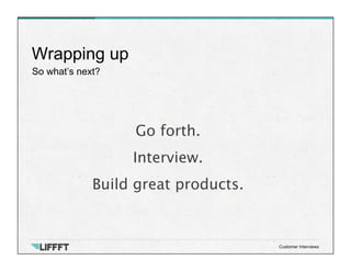 So what’s next?
Wrapping up
Customer Interviews
Go forth.
Interview. 
Build great products.
 