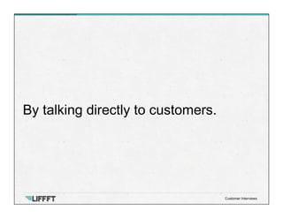 By talking directly to customers.
Customer Interviews
 