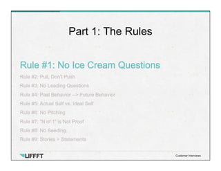 Rule #1: No Ice Cream Questions
Rule #2: Pull, Don’t Push
Rule #3: No Leading Questions
Rule #4: Past Behavior --> Future ...