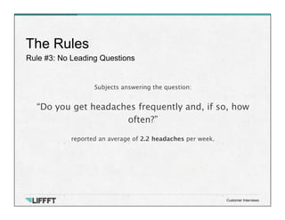 Rule #3: No Leading Questions
The Rules
Customer Interviews
Subjects answering the question:

“Do you get headaches freque...