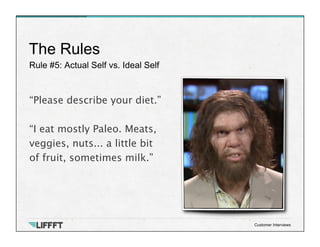 Rule #5: Actual Self vs. Ideal Self
The Rules
Customer Interviews
“Please describe your diet.”

“I eat mostly Paleo. Meats...