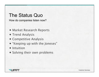 How do companies listen now?
The Status Quo
Customer Interviews
• Market Research Reports
• Trend Analysis
• Competitive Analysis
• “Keeping up with the Joneses”
• Intuition
• Solving their own problems
 