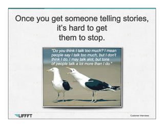 Once you get someone telling stories,
it’s hard to get
them to stop.
Customer Interviews
 