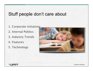 Stuff people don’t care about
Customer Interviews
1. Corporate initiatives
2. Internal Politics
3. Industry Trends
4. Features
5. Technology

 