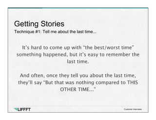 Technique #1: Tell me about the last time...
Getting Stories
Customer Interviews
It’s hard to come up with “the best/worst...