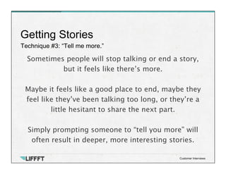 Technique #3: “Tell me more.”
Getting Stories
Customer Interviews
Sometimes people will stop talking or end a story,
but i...
