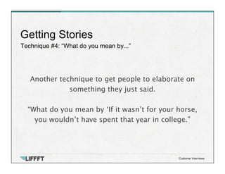 Technique #4: “What do you mean by...”
Getting Stories
Customer Interviews
Another technique to get people to elaborate on...
