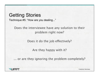 Technique #5: “How are you dealing...”
Getting Stories
Customer Interviews
Does the interviewee have any solution to their...