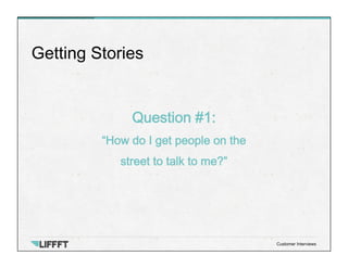 Question #1:
“How do I get people on the
street to talk to me?”
Getting Stories
Customer Interviews
 