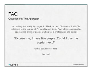 Question #1: The Approach
FAQ
Customer Interviews
According to a study by Langer, E., Blank, A., and Chanowitz, B. (1978)
...