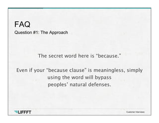 Question #1: The Approach
FAQ
Customer Interviews
The secret word here is “because.” 

Even if your “because clause” is meaningless, simply
using the word will bypass
peoples’ natural defenses.
 
