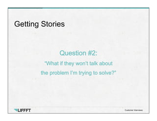 Question #2:
“What if they won’t talk about
the problem I’m trying to solve?”
Getting Stories
Customer Interviews
 