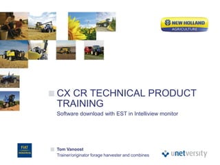 CX CR TECHNICAL PRODUCT
TRAINING
Software download with EST in Intelliview monitor
Tom Vanoost
Trainer/originator forage harvester and combines
 