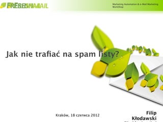 Marketing Automation & e-Mail Marketing
                                      WorkShop




Jak nie traﬁać na spam listy?




            Kraków, 18 czerwca 2012
                                                           Filip
                                                      Kłodawski
 