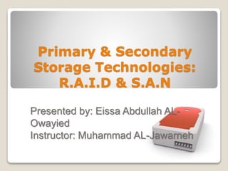 Primary & Secondary
Storage Technologies:
R.A.I.D & S.A.N
Presented by: Eissa Abdullah AL-
Owayied
Instructor: Muhammad AL-Jawarneh
 