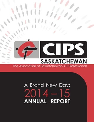 SASKATCHEWAN
The Association of Saskatchewan’s IT Professionals
A Brand New Day:
2014 –15
ANNUAL REPORT
 
