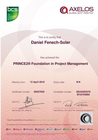 Daniel Fenech-Soler
PRINCE2® Foundation in Project Management
1
12 April 2016 N/A
QG3420327800257035
ID10754893
Check the authenticity of this certiﬁcate at http://www.bcs.org/eCertCheck
 