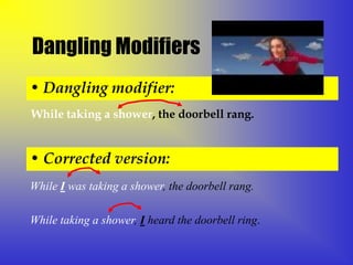 Dangling Modifiers
• Dangling modifier:
While taking a shower, the doorbell rang.


• Corrected version:
While I was taking a shower, the doorbell rang.

While taking a shower, I heard the doorbell ring.
 