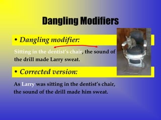 Dangling Modifiers
• Dangling modifier:
Sitting in the dentist’s chair, the sound of
the drill made Larry sweat.

• Corrected version:
As Larry was sitting in the dentist’s chair,
the sound of the drill made him sweat.
 