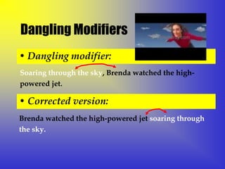 Dangling Modifiers
• Dangling modifier:
Soaring through the sky, Brenda watched the high-
powered jet.

• Corrected version:
Brenda watched the high-powered jet soaring through
the sky.
 