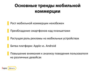 Основные тренды мобильной
коммерции
	
  
▌ Рост	
  мобильной	
  коммерции	
  неизбежен	
  
▌ Преобладание	
  смартфонов	
  над	
  планшетами	
  
▌ Растущая	
  роль	
  рекламы	
  на	
  мобильных	
  устройствах	
  
▌ Битва	
  платформ:	
  Apple	
  vs.	
  Android	
  
▌ Повышение	
  внимания	
  к	
  анализу	
  поведения	
  пользователя	
  
на	
  различных	
  девайсах	
  
 
