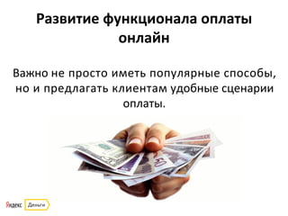 Развитие	
  функционала	
  оплаты	
  
онлайн	
  
Важно	
  не	
  просто	
  иметь	
  популярные	
  способы,	
  
но	
  и	
  предлагать	
  клиентам	
  удобные	
  сценарии	
  
оплаты.	
  
	
  
 