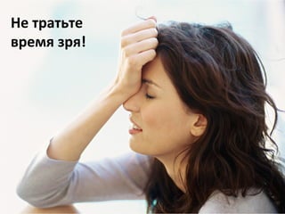 Не	
  тратьте	
  
время	
  зря!	
  
 