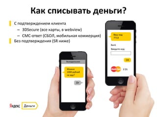 Как	
  списывать	
  деньги?	
  
▌  С	
  подтверждением	
  клиента	
  
–  3DSecure	
  (все	
  карты,	
  в	
  webview)	
  
–  СМС-­‐ответ	
  (СБОЛ,	
  мобильная	
  коммерция)	
  
▌  Без	
  подтверждения	
  (SR	
  ниже)	
  
 