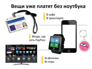 Вещи	
  уже	
  платят	
  без	
  ноутбука	
  
▌ В	
  кафе	
  
▌ В	
  транспорте	
  
	
  
▌ Везде,	
  где	
  
eсть	
  PayPass	
  
	
  
▌ За	
  фильмы	
  
▌ За	
  игры	
  
	
  
 