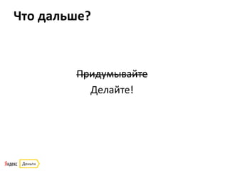 Что	
  дальше?	
  
Придумывайте	
  
Делайте!	
  
 