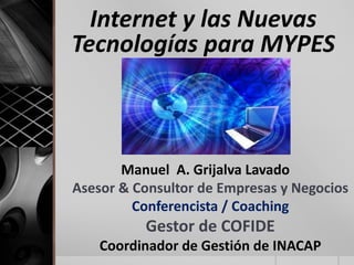 Internet y las Nuevas
Tecnologías para MYPES



       Manuel A. Grijalva Lavado
Asesor & Consultor de Empresas y Negocios
         Conferencista / Coaching
          Gestor de COFIDE
    Coordinador de Gestión de INACAP
 