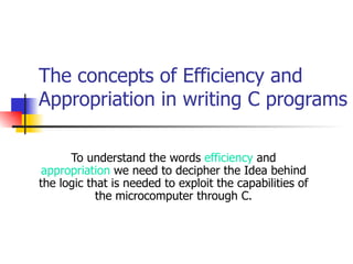 The concepts of Efficiency and Appropriation in writing C programs To understand the words  efficiency  and  appropriation  we need to decipher the Idea behind the logic that is needed to exploit the capabilities of the microcomputer through C. 