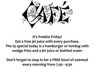 It's freebie Friday!
Get a free jet juice with every purchase.
The $5 special today is a hamburger or hotdog with
wedge fries and a jet juice or bottled water
Don’t forget to stop in for a FREE bowl of oatmeal
every morning from 7:30 - 9:30
 
