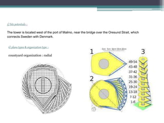 5) Site potentials :-
The tower is located west of the port of Malmo, near the bridge over the Oresund Strait, which
connects Sweden with Denmark.
6) plans types & organization type :-
countyard organization : radial
 