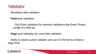 Validator
 Mandatory field validation
 Field level validation
Out of box validators for common validations like Email, Phone,
Length of a field etc.
 Page level validation for cross field validation

 Ability to create custom validator and use it in the forms at field or
page level

©2013 Bonitasoft

22

 