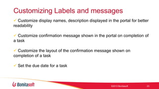 Customizing Labels and messages
 Customize display names, description displayed in the portal for better
readability
 Customize confirmation message shown in the portal on completion of
a task
 Customize the layout of the confirmation message shown on
completion of a task

 Set the due date for a task

©2013 Bonitasoft

23

 