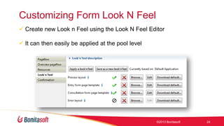 Customizing Form Look N Feel
 Create new Look n Feel using the Look N Feel Editor
 It can then easily be applied at the pool level

©2013 Bonitasoft

24

 