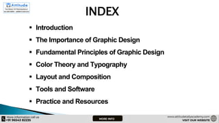 INDEX
 Introduction
 The Importance of Graphic Design
 Fundamental Principles of Graphic Design
 Color Theory and Typography
 Layout and Composition
 Tools and Software
 Practice and Resources
 