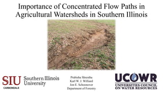 Importance of Concentrated Flow Paths in
Agricultural Watersheds in Southern Illinois
Prabisha Shrestha
Karl W. J. Williard
Jon E. Schoonover
Department of Forestry
 