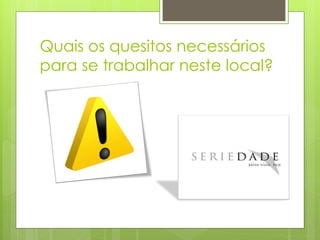 Quais os quesitos necessários
para se trabalhar neste local?
 