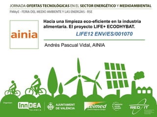 Hacia una limpieza eco-eficiente en la industria
alimentaria. El proyecto LIFE+ ECODHYBAT.

LIFE12 ENV/ES/001070
Andrés Pascual Vidal, AINIA

 