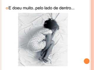 E doeu muito..pelo lado de dentro...
 