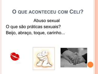 O QUE ACONTECEU COM CELI?
Abuso sexual
O que são práticas sexuais?
Beijo, abraço, toque, carinho...
 