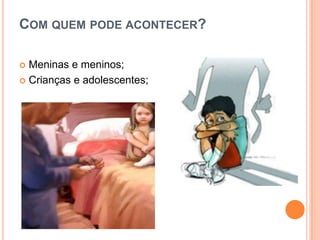 COM QUEM PODE ACONTECER?
 Meninas e meninos;
 Crianças e adolescentes;
 