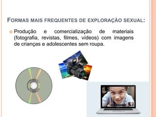 FORMAS MAIS FREQUENTES DE EXPLORAÇÃO SEXUAL:
 Produção e comercialização de materiais
(fotografia, revistas, filmes, vídeos) com imagens
de crianças e adolescentes sem roupa.
 