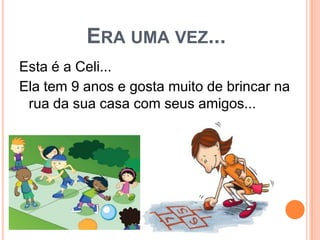 ERA UMA VEZ...
Esta é a Celi...
Ela tem 9 anos e gosta muito de brincar na
rua da sua casa com seus amigos...
 
