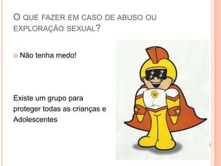 O QUE FAZER EM CASO DE ABUSO OU
EXPLORAÇÃO SEXUAL?
 Não tenha medo!
Existe um grupo para
proteger todas as crianças e
Adolescentes
 