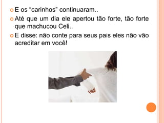  E os “carinhos” continuaram..
 Até que um dia ele apertou tão forte, tão forte
que machucou Celi..
 E disse: não conte para seus pais eles não vão
acreditar em você!
 