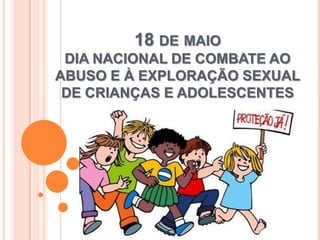 18 DE MAIO
DIA NACIONAL DE COMBATE AO
ABUSO E À EXPLORAÇÃO SEXUAL
DE CRIANÇAS E ADOLESCENTES
 