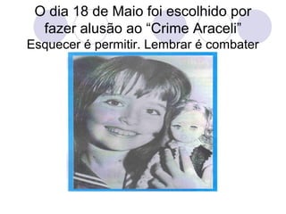 O dia 18 de Maio foi escolhido por 
fazer alusão ao “Crime Araceli” 
Esquecer é permitir. Lembrar é combater 
 